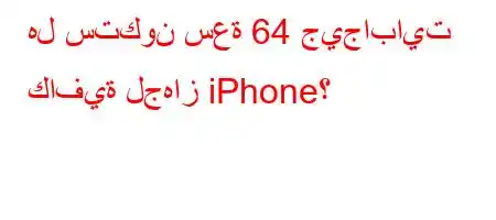 هل ستكون سعة 64 جيجابايت كافية لجهاز iPhone؟